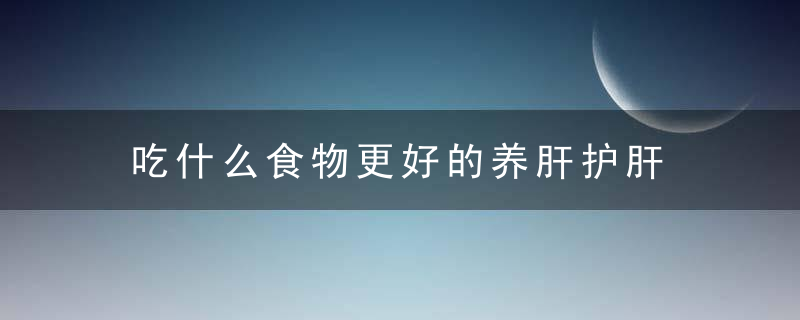 吃什么食物更好的养肝护肝 养肝护肝的中草药